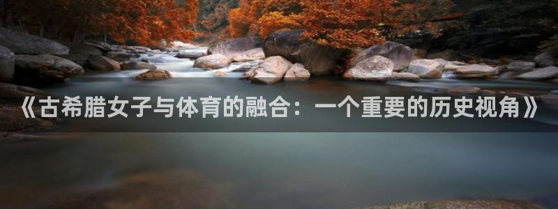 ug环球官网：《古希腊女子与体育的融合：一个重要的历史视角》