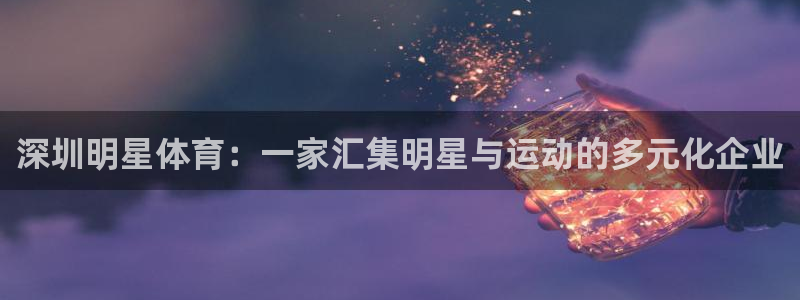 ug环球官网登录入口：深圳明星体育：一家汇集明星与运动的多元化企业